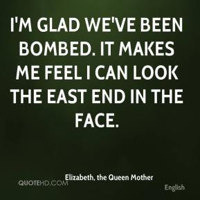 ve been bombed It makes me feel I can look the East End in the face