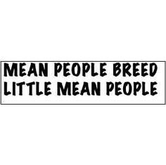 Mean people breed little mean people...so true...mean moms usually ...