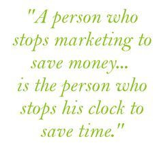 person who stops marketing to save money...is the person who stops ...