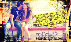Me without you is like Pepsi without cans. Pedophiles without vans ...