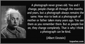 photograph never grows old. You and I change, people change all ...