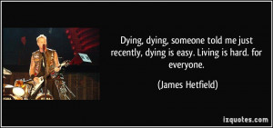 ... , dying is easy. Living is hard. for everyone. - James Hetfield