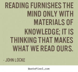 Reading furnishes the mind only with materials of knowledge;.. John ...