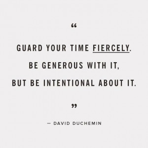 Guard your time fiercely. Be generous with it, but be intentional ...