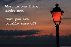 What is one thing, right now, that you are totally sure of? More
