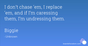 don’t chase ‘em, I replace ‘em, and if I’m caressing them, I ...