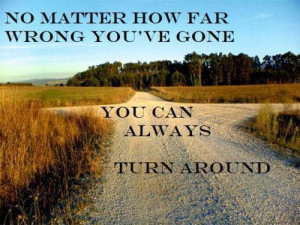 No matter how far wrong you’ve gone. You can always turn around