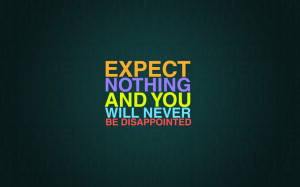 Expect nothing and you will never be disappointed.