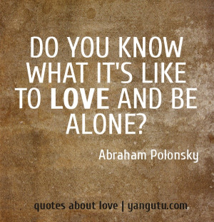 Do you know what it's like to love and be alone? ~ Abraham Polonsky