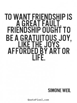 Simone Weil Quotes - To want friendship is a great fault. Friendship ...