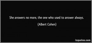 She answers no more, the one who used to answer always. - Albert Cohen