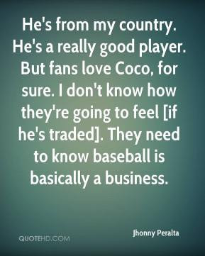 Jhonny Peralta - He's from my country. He's a really good player. But ...