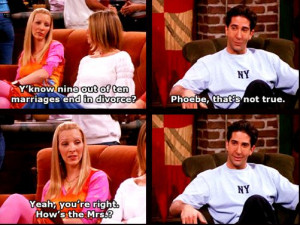 Phoebe: Y'know nine out of ten marriages end in divorce? Ross: Phoebe ...