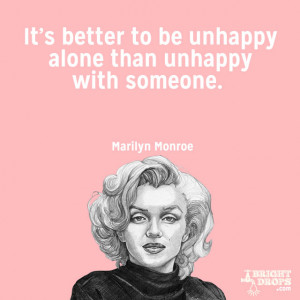 ... to be unhappy alone than unhappy with someone.” ~Marilyn Monroe