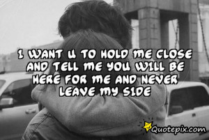 want u to hold me close and tell me you will be here for me and ...