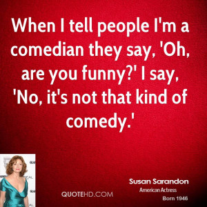 When I tell people I'm a comedian they say, 'Oh, are you funny?' I say ...