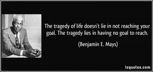 ... goal. The tragedy lies in having no goal to reach. - Benjamin E. Mays