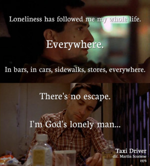 Travis Bickle: Loneliness has followed me my whole life. Everywhere ...