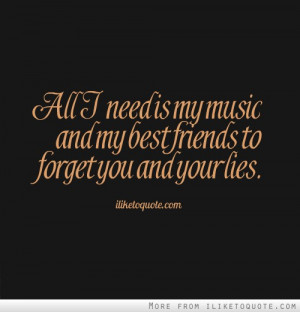 ... need is my music and my best friends to forget you and your lies