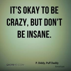 Diddy, Puff Daddy - It's okay to be crazy, but don't be insane.