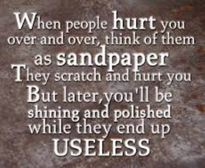 When people hurt you over and over, think of them as sandpaper. They ...