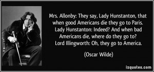 ... die, where do they go to? Lord Illingworth: Oh, they go to America