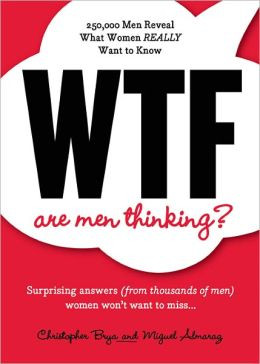 WTF Are Men Thinking?: 250,000 Men Reveal What Women REALLY Want to ...