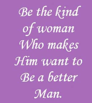 Be the kind of woman who makes him want to be a better man.