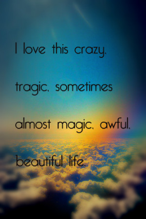 Love This Crazy Tragic Sometimes Almost Magic Awful Beautiful Life
