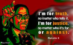 ... it. I'm for justice, no matter who it's for or against -- Malcolm X