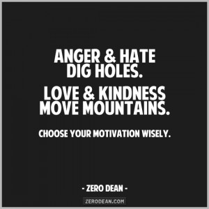 Anger and hate dig holes. Love and kindness move mountains. Choose ...