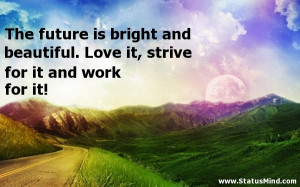 The future is bright and beautiful. Love it, strive for it and work ...