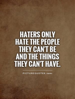 Haters only hate the people they can't be and the things they can't ...