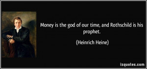 ... the god of our time, and Rothschild is his prophet. - Heinrich Heine