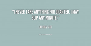 never take anything for granted. I may slip any minute.”