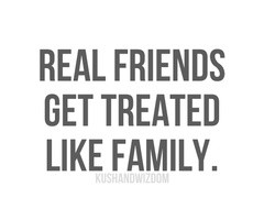 Sometimes real friends are better family than your blood family.