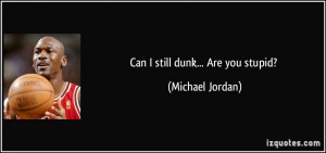Can I still dunk... Are you stupid? - Michael Jordan