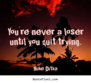 You're never a loser until you quit trying. Mike Ditka inspirational ...