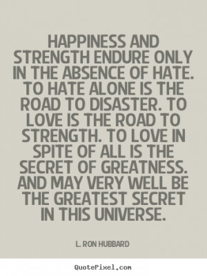 Happiness and strength endure only in the absence of hate. to hate.. L ...