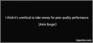 ... unethical to take money for poor quality performance. - Alvin Burger
