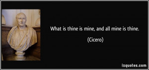 What is thine is mine, and all mine is thine. - Cicero