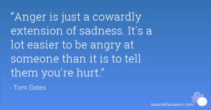 Anger is just a cowardly extension of sadness. It’s a lot easier to ...