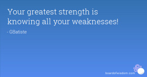 Your greatest strength is knowing all your weaknesses!