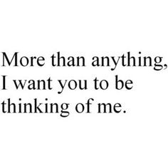 More than anything, I want you to be thinking of me... You know who ...