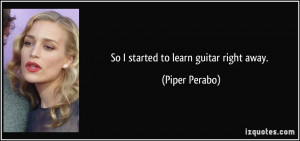 So I started to learn guitar right away. - Piper Perabo