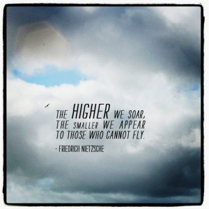 ... The higher we soar, the smaller we appear to those who cannot fly