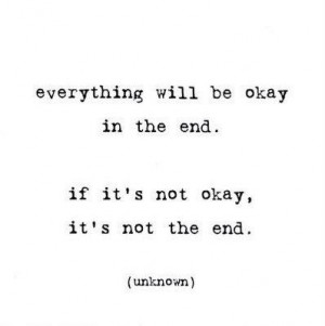 EVERYTHING WILL BE OKAY IN THE END. IF ITS NOT OK, IT'S NOT THE END
