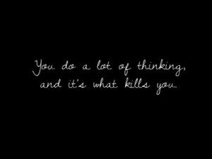 You do a lot of thinking, and it's what kills you.