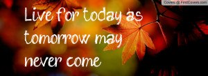 Live for today.... as tomorrow may never Profile Facebook Covers