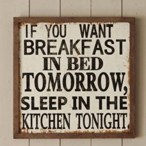 If you want breakfast in bed tomorrow, Sleep in the kitchen tonight..